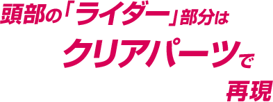 頭部の「ライダー」部分はクリアパーツで再現