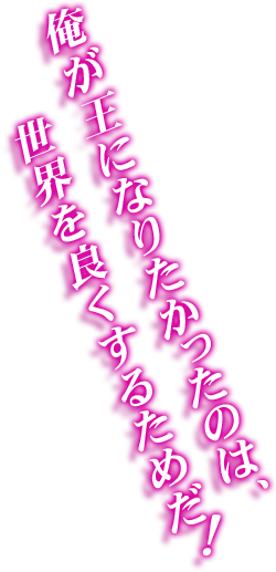 俺が王になりたかったのは、世界を良くするためだ!