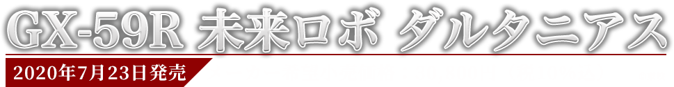 GX-59R 未来ロボ ダルタニアス　2020年7月発売予定　メーカー希望小売価格：28,000円（税抜） 