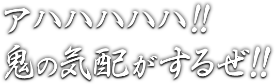 アハハハハハ!!鬼の気配がするぜ!!