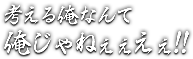 考える俺なんて俺じゃねぇぇえぇ!!