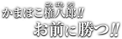 かまぼこ権八郎!!お前に勝つ!!