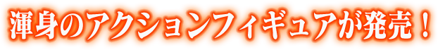 渾身のアクションフィギュアが発売！