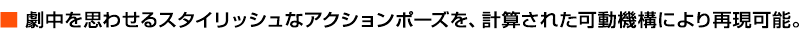 劇中を思わせるスタイリッシュなアクションポーズを、計算された可動機構により再現可能。